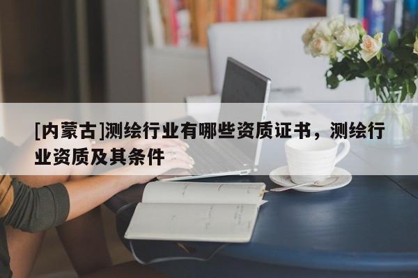 [內蒙古]測繪行業有哪些資質證書，測繪行業資質及其條件