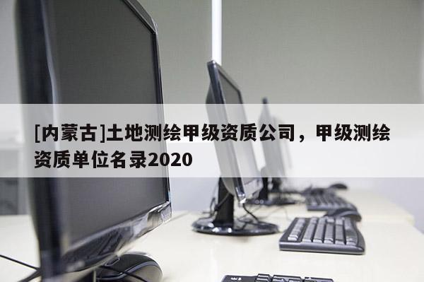 [內蒙古]土地測繪甲級資質公司，甲級測繪資質單位名錄2020