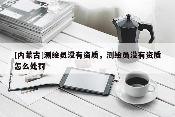 [內蒙古]測繪員沒有資質，測繪員沒有資質怎么處罰