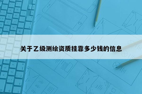 關于乙級測繪資質掛靠多少錢的信息