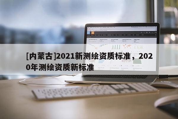 [內蒙古]2021新測繪資質標準，2020年測繪資質新標準