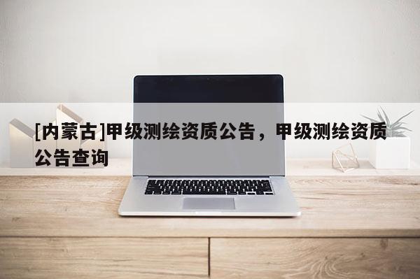 [內蒙古]甲級測繪資質公告，甲級測繪資質公告查詢