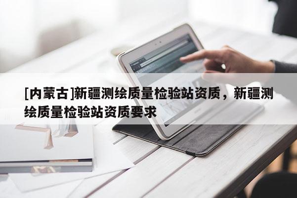 [內(nèi)蒙古]新疆測繪質(zhì)量檢驗站資質(zhì)，新疆測繪質(zhì)量檢驗站資質(zhì)要求
