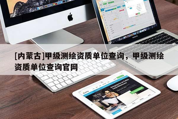[內蒙古]甲級測繪資質單位查詢，甲級測繪資質單位查詢官網