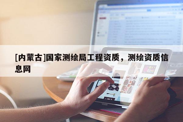 [內蒙古]國家測繪局工程資質，測繪資質信息網
