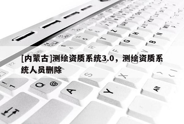 [內蒙古]測繪資質系統3.0，測繪資質系統人員刪除