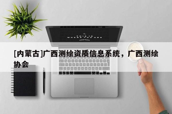 [內蒙古]廣西測繪資質信息系統，廣西測繪協會