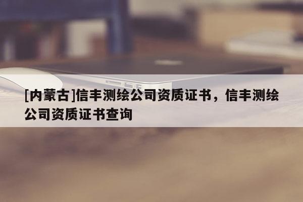 [內蒙古]信豐測繪公司資質證書，信豐測繪公司資質證書查詢