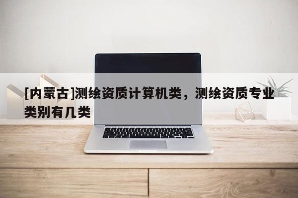 [內蒙古]測繪資質計算機類，測繪資質專業類別有幾類