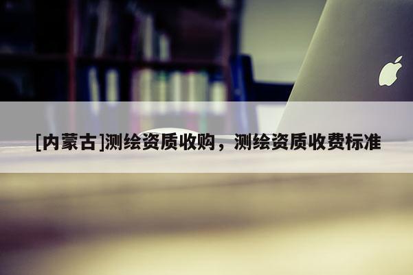 [內蒙古]測繪資質收購，測繪資質收費標準