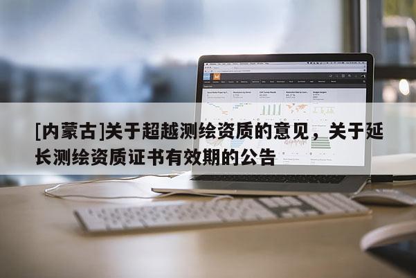 [內蒙古]關于超越測繪資質的意見，關于延長測繪資質證書有效期的公告