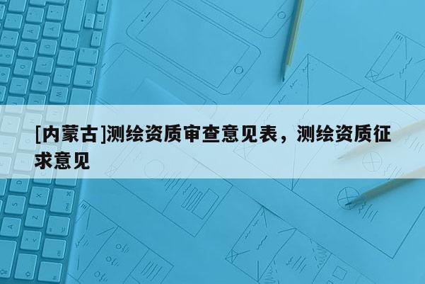 [內蒙古]測繪資質審查意見表，測繪資質征求意見
