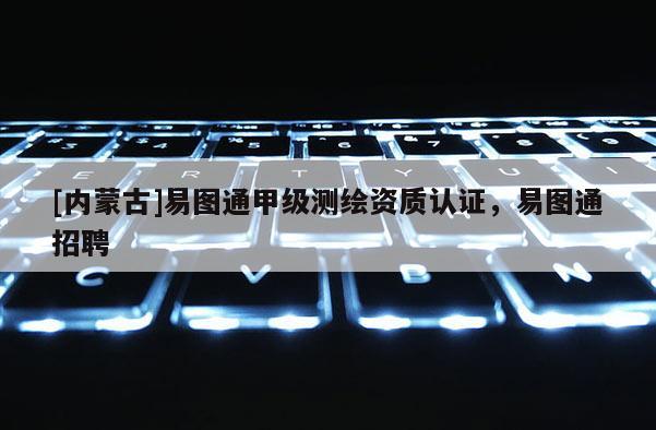 [內蒙古]易圖通甲級測繪資質認證，易圖通招聘