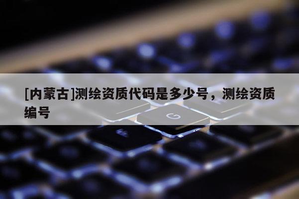 [內蒙古]測繪資質代碼是多少號，測繪資質編號