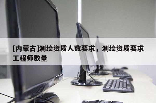 [內蒙古]測繪資質人數要求，測繪資質要求工程師數量