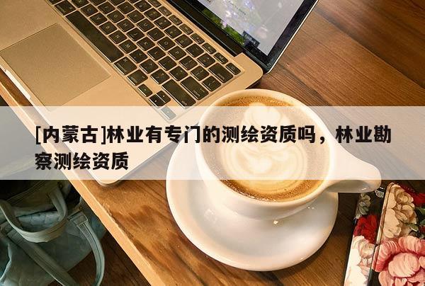 [內(nèi)蒙古]林業(yè)有專門的測繪資質(zhì)嗎，林業(yè)勘察測繪資質(zhì)