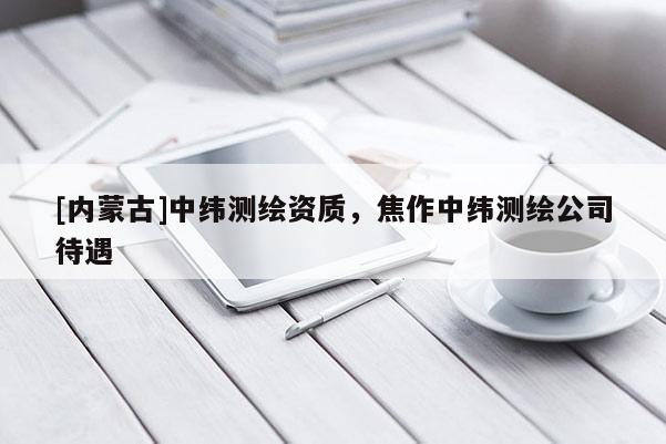 [內蒙古]中緯測繪資質，焦作中緯測繪公司待遇