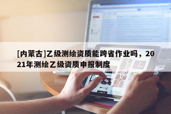 [內蒙古]乙級測繪資質能跨省作業(yè)嗎，2021年測繪乙級資質申報制度