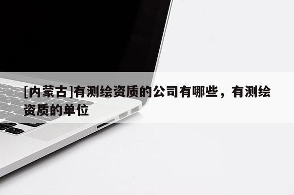 [內蒙古]有測繪資質的公司有哪些，有測繪資質的單位