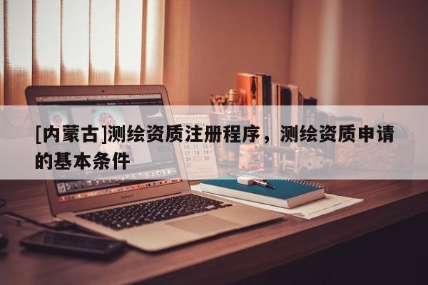 [內蒙古]測繪資質注冊程序，測繪資質申請的基本條件