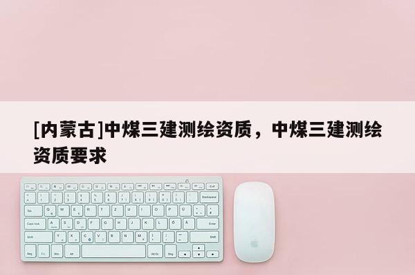 [內蒙古]中煤三建測繪資質，中煤三建測繪資質要求