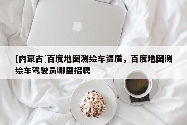 [內蒙古]百度地圖測繪車資質，百度地圖測繪車駕駛員哪里招聘
