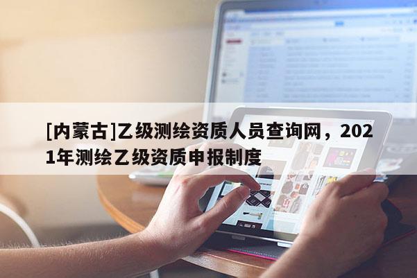 [內蒙古]乙級測繪資質人員查詢網，2021年測繪乙級資質申報制度