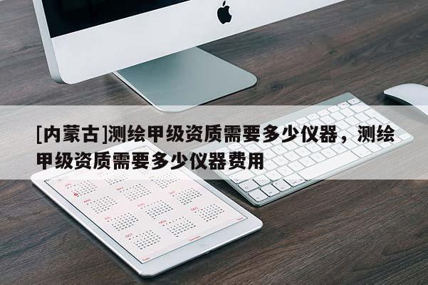 [內蒙古]測繪甲級資質需要多少儀器，測繪甲級資質需要多少儀器費用