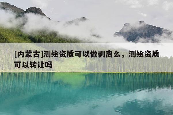 [內蒙古]測繪資質可以做剝離么，測繪資質可以轉讓嗎