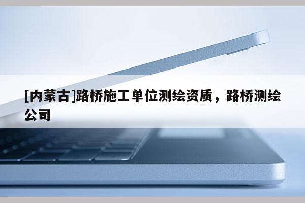 [內蒙古]路橋施工單位測繪資質，路橋測繪公司