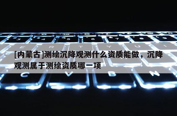 [內蒙古]測繪沉降觀測什么資質能做，沉降觀測屬于測繪資質哪一項