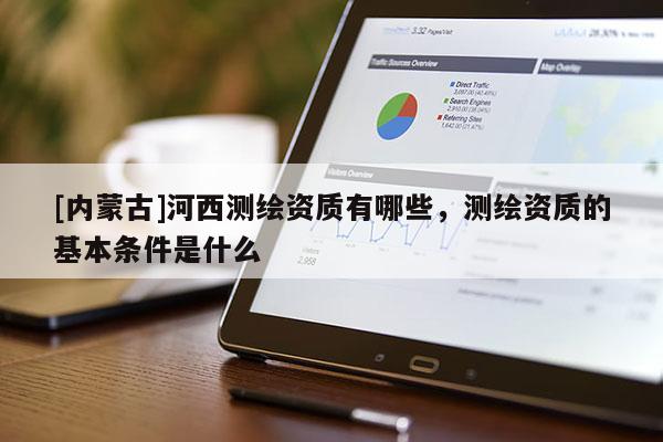[內蒙古]河西測繪資質有哪些，測繪資質的基本條件是什么