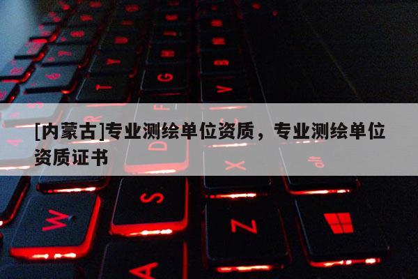 [內蒙古]專業測繪單位資質，專業測繪單位資質證書