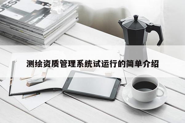 測繪資質(zhì)管理系統(tǒng)試運行的簡單介紹
