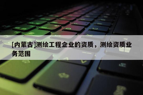 [內蒙古]測繪工程企業的資質，測繪資質業務范圍