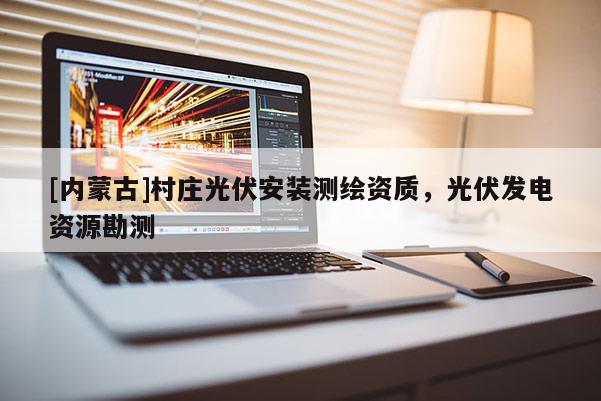 [內蒙古]村莊光伏安裝測繪資質，光伏發電資源勘測