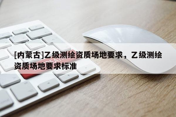 [內蒙古]乙級測繪資質場地要求，乙級測繪資質場地要求標準