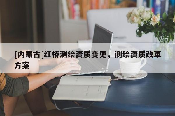 [內蒙古]紅橋測繪資質變更，測繪資質改革方案