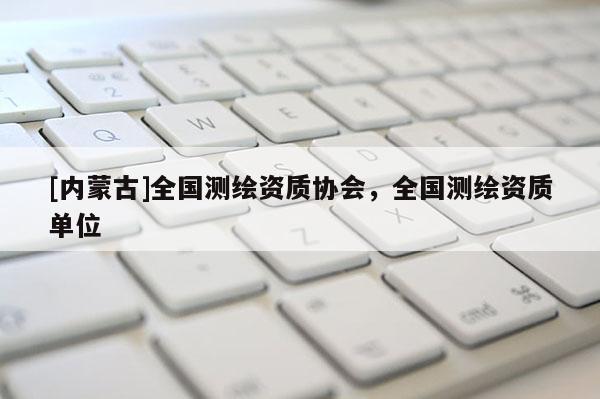 [內蒙古]全國測繪資質協會，全國測繪資質單位