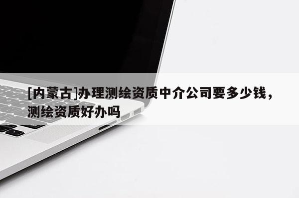 [內蒙古]辦理測繪資質中介公司要多少錢，測繪資質好辦嗎