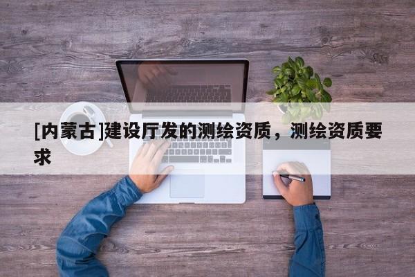 [內蒙古]建設廳發的測繪資質，測繪資質要求
