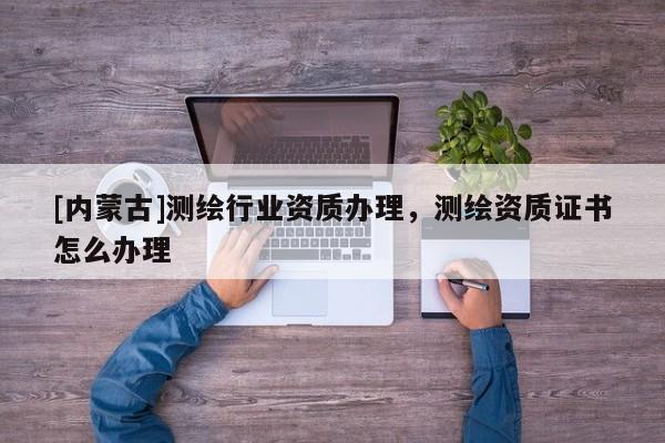 [內蒙古]測繪行業資質辦理，測繪資質證書怎么辦理