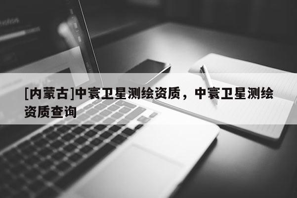 [內蒙古]中寰衛星測繪資質，中寰衛星測繪資質查詢