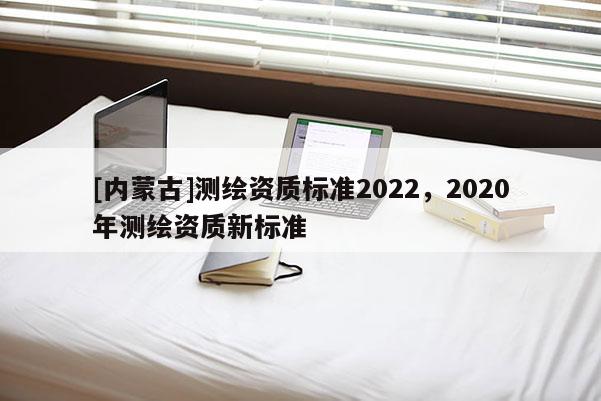 [內蒙古]測繪資質標準2022，2020年測繪資質新標準