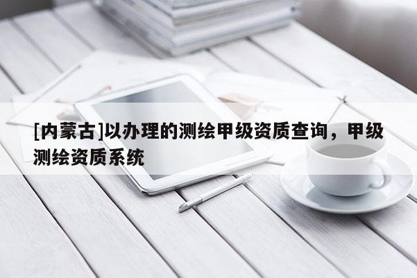 [內蒙古]以辦理的測繪甲級資質查詢，甲級測繪資質系統