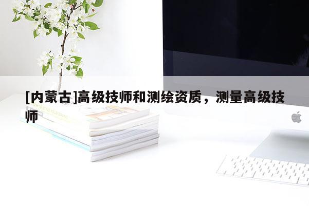 [內(nèi)蒙古]高級技師和測繪資質(zhì)，測量高級技師