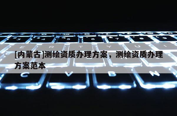 [內(nèi)蒙古]測(cè)繪資質(zhì)辦理方案，測(cè)繪資質(zhì)辦理方案范本