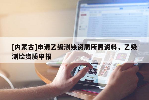 [內蒙古]申請乙級測繪資質所需資料，乙級測繪資質申報