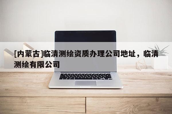 [內蒙古]臨清測繪資質辦理公司地址，臨清測繪有限公司