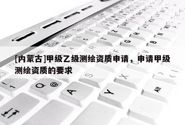[內蒙古]甲級乙級測繪資質申請，申請甲級測繪資質的要求
